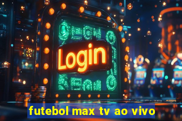 futebol max tv ao vivo